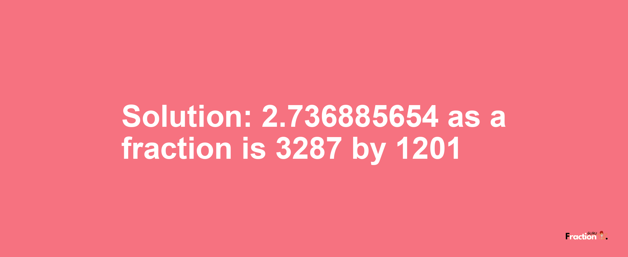 Solution:2.736885654 as a fraction is 3287/1201